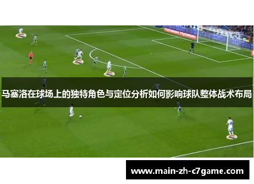 马塞洛在球场上的独特角色与定位分析如何影响球队整体战术布局