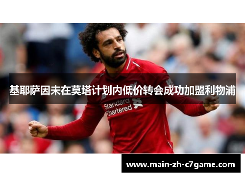 基耶萨因未在莫塔计划内低价转会成功加盟利物浦 基耶萨因未在莫塔计划内低价转会成功加盟利物浦