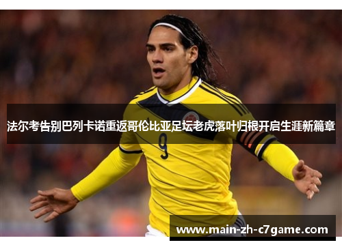 法尔考告别巴列卡诺重返哥伦比亚足坛老虎落叶归根开启生涯新篇章