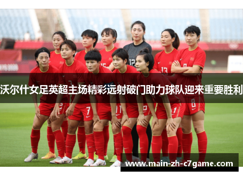 沃尔什女足英超主场精彩远射破门助力球队迎来重要胜利