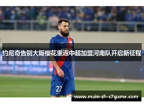 约尼奇告别大阪樱花重返中超加盟河南队开启新征程